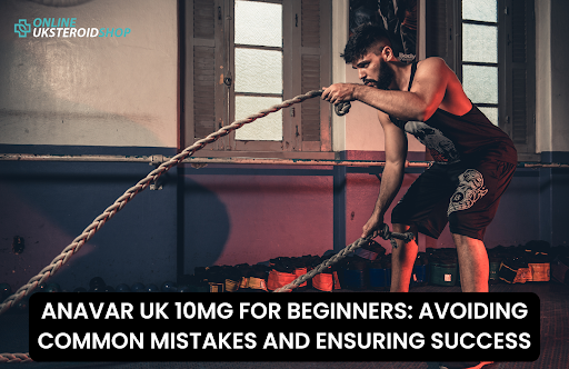 ANAVAR UK 10MG FOR BEGINNERS: AVOIDING COMMON MISTAKES